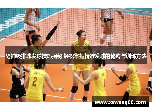 男神级排球发球技巧揭秘 轻松掌握精准发球的秘密与训练方法