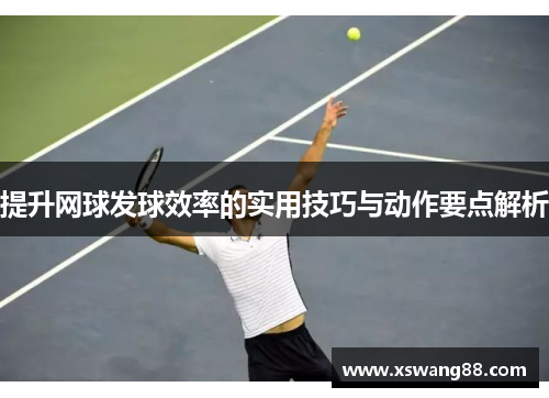 提升网球发球效率的实用技巧与动作要点解析