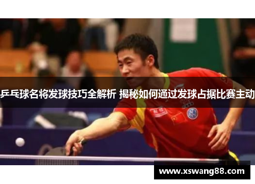 乒乓球名将发球技巧全解析 揭秘如何通过发球占据比赛主动
