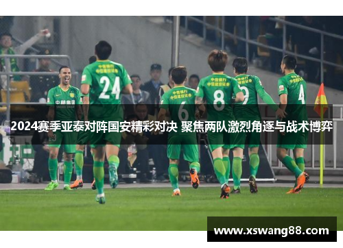 2024赛季亚泰对阵国安精彩对决 聚焦两队激烈角逐与战术博弈