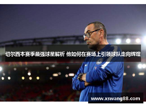 切尔西本赛季最强球星解析 他如何在赛场上引领球队走向辉煌