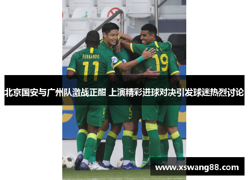 北京国安与广州队激战正酣 上演精彩进球对决引发球迷热烈讨论