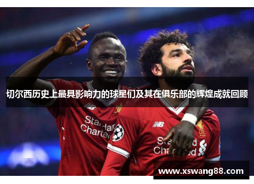 切尔西历史上最具影响力的球星们及其在俱乐部的辉煌成就回顾