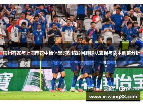 梅州客家与上海申花中场休息时刻精彩回顾球队表现与战术调整分析
